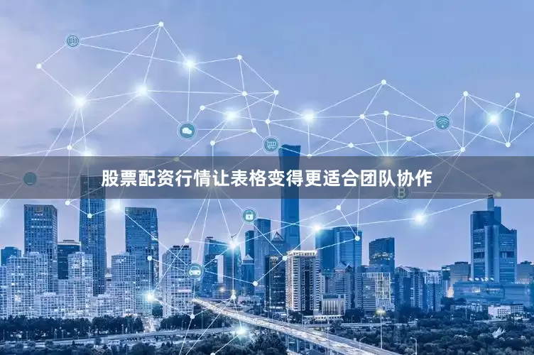 股票配资行情让表格变得更适合团队协作