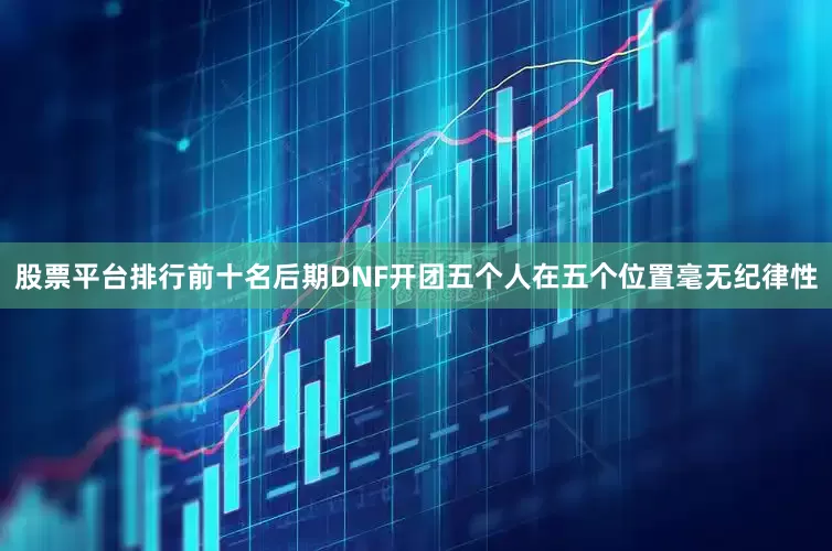股票平台排行前十名后期DNF开团五个人在五个位置毫无纪律性