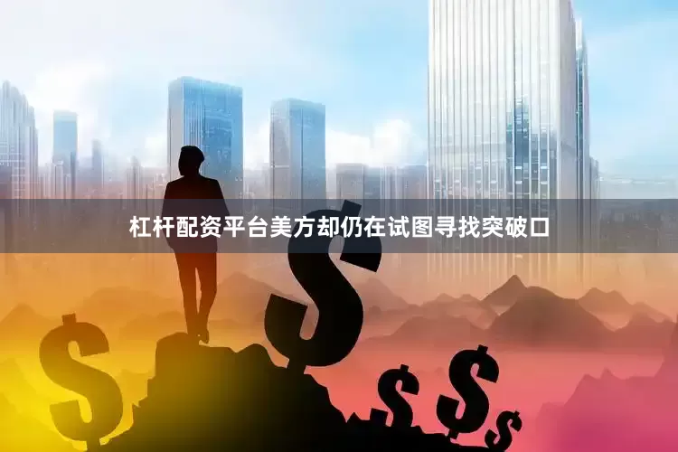 杠杆配资平台美方却仍在试图寻找突破口