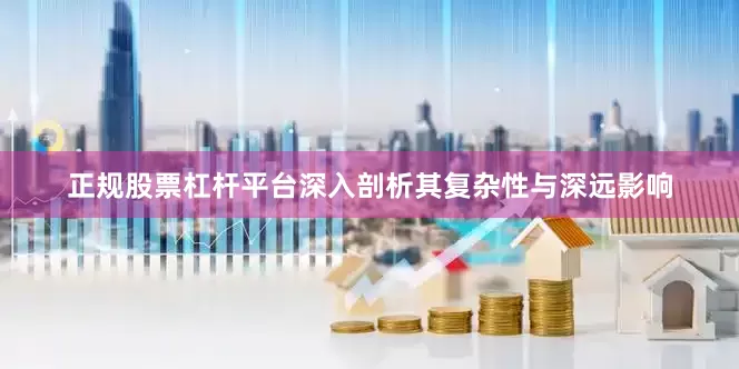 正规股票杠杆平台深入剖析其复杂性与深远影响