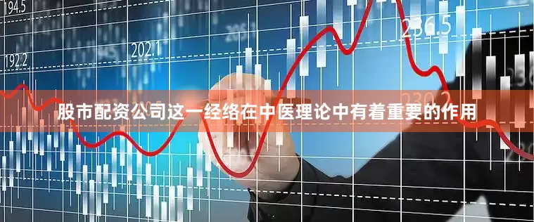 股市配资公司这一经络在中医理论中有着重要的作用