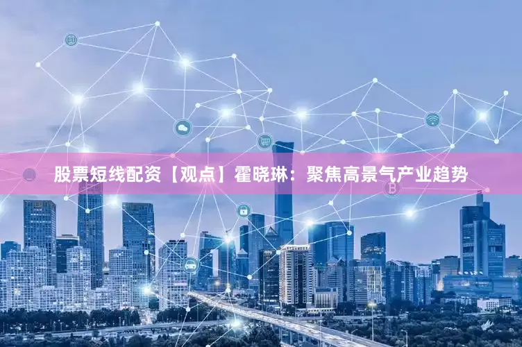 股票短线配资【观点】霍晓琳：聚焦高景气产业趋势