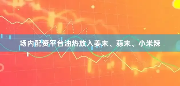 场内配资平台油热放入姜末、蒜末、小米辣