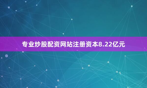 专业炒股配资网站注册资本8.22亿元