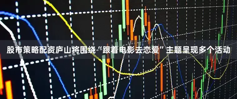 股市策略配资庐山将围绕“跟着电影去恋爱”主题呈现多个活动