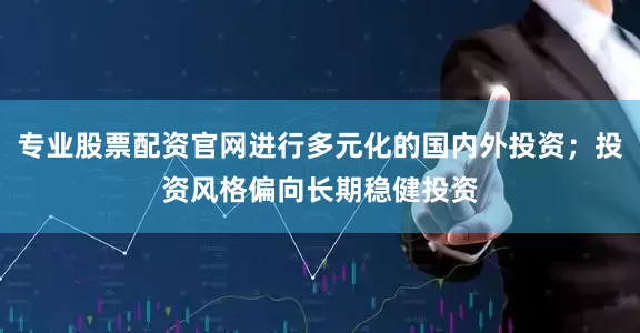 专业股票配资官网进行多元化的国内外投资；投资风格偏向长期稳健投资