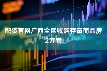 配资官网广西全区收购存量商品房2万套