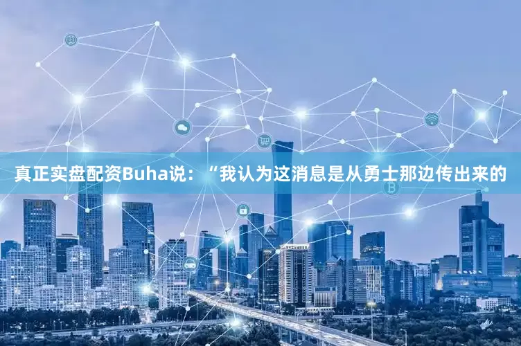真正实盘配资　　Buha说：“我认为这消息是从勇士那边传出来的