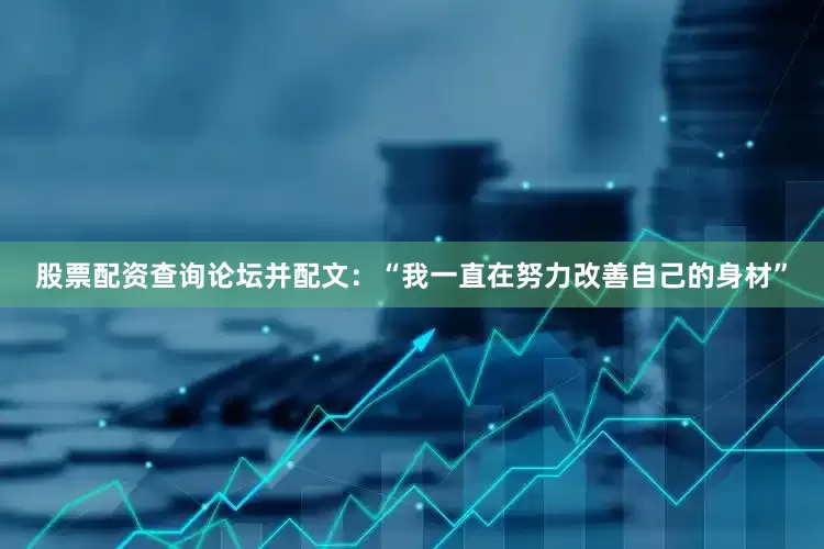 股票配资查询论坛并配文：“我一直在努力改善自己的身材”