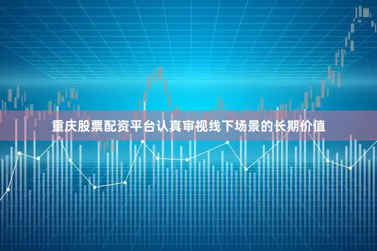 重庆股票配资平台认真审视线下场景的长期价值